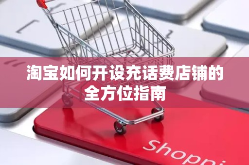 淘宝如何开设充话费店铺的全方位指南