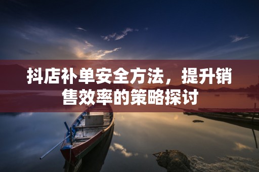 抖店补单安全方法，提升销售效率的策略探讨
