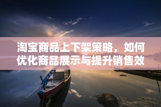 淘宝商品上下架策略，如何优化商品展示与提升销售效率