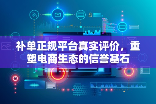 补单正规平台真实评价，重塑电商生态的信誉基石