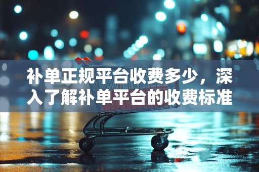 补单正规平台收费多少，深入了解补单平台的收费标准和特点