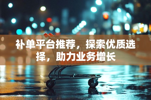 补单平台推荐，探索优质选择，助力业务增长