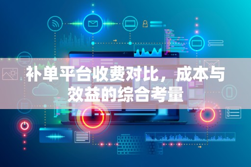 补单平台收费对比，成本与效益的综合考量