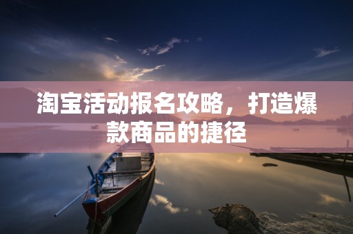 淘宝活动报名攻略，打造爆款商品的捷径