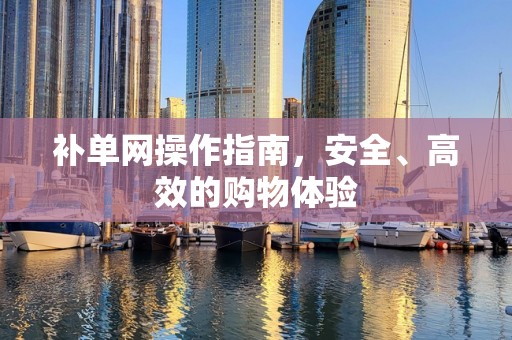 补单网操作指南，安全、高效的购物体验