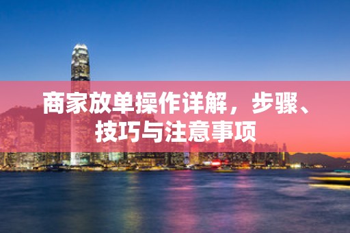 商家放单操作详解，步骤、技巧与注意事项