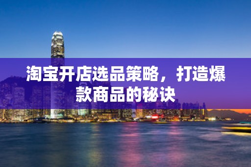 淘宝开店选品策略，打造爆款商品的秘诀