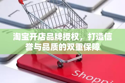 淘宝开店品牌授权，打造信誉与品质的双重保障