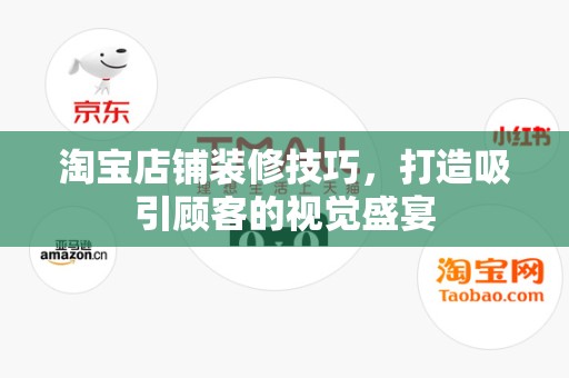 淘宝店铺装修技巧，打造吸引顾客的视觉盛宴