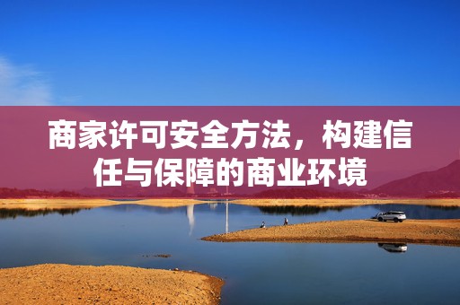 商家许可安全方法，构建信任与保障的商业环境