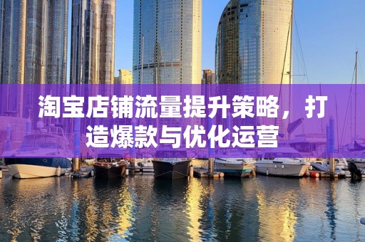 淘宝店铺流量提升策略，打造爆款与优化运营