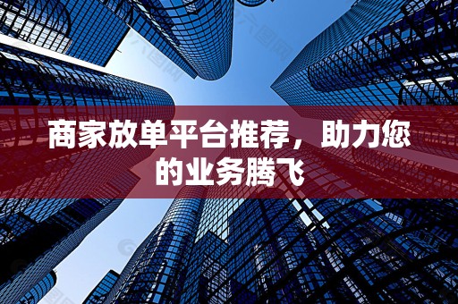 商家放单平台推荐，助力您的业务腾飞