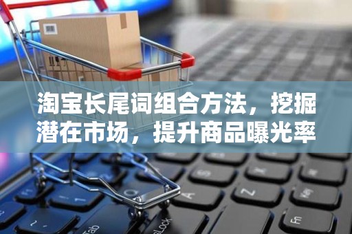 淘宝长尾词组合方法，挖掘潜在市场，提升商品曝光率