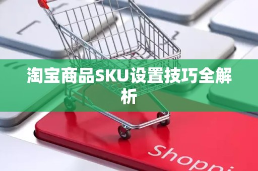 淘宝商品SKU设置技巧全解析