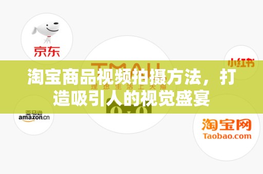 淘宝商品视频拍摄方法，打造吸引人的视觉盛宴