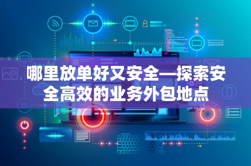 哪里放单好又安全—探索安全高效的业务外包地点