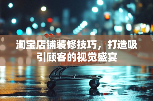 淘宝店铺装修技巧，打造吸引顾客的视觉盛宴