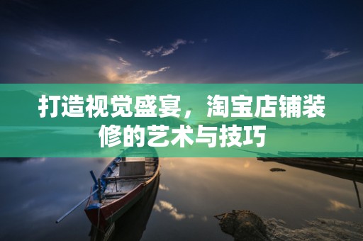 打造视觉盛宴，淘宝店铺装修的艺术与技巧