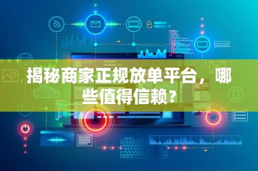 揭秘商家正规放单平台，哪些值得信赖？