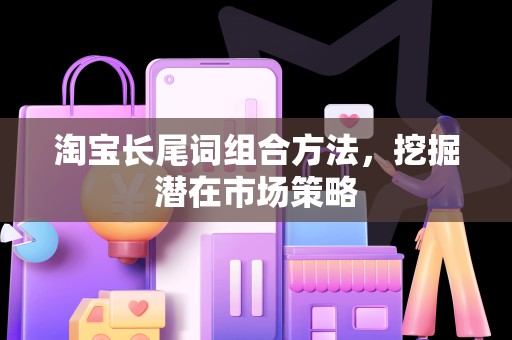 淘宝长尾词组合方法，挖掘潜在市场策略