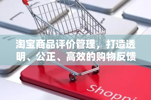 淘宝商品评价管理，打造透明、公正、高效的购物反馈体系