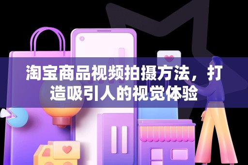 淘宝商品视频拍摄方法，打造吸引人的视觉体验