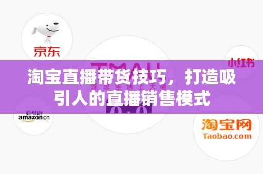 淘宝直播带货技巧，打造吸引人的直播销售模式