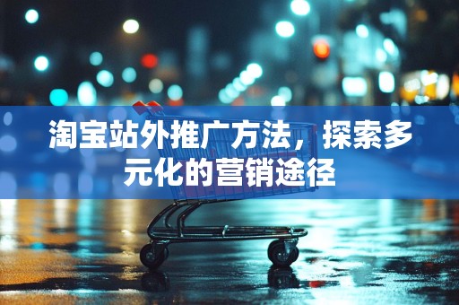 淘宝站外推广方法，探索多元化的营销途径