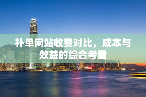 补单网站收费对比，成本与效益的综合考量