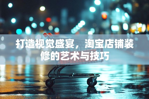 打造视觉盛宴，淘宝店铺装修的艺术与技巧