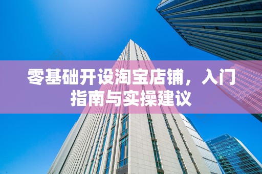 零基础开设淘宝店铺，入门指南与实操建议