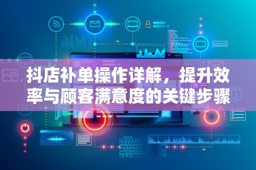 抖店补单操作详解，提升效率与顾客满意度的关键步骤