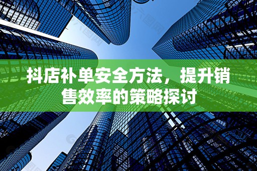 抖店补单安全方法，提升销售效率的策略探讨