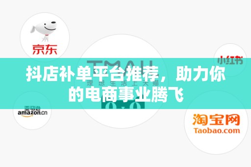 抖店补单平台推荐，助力你的电商事业腾飞