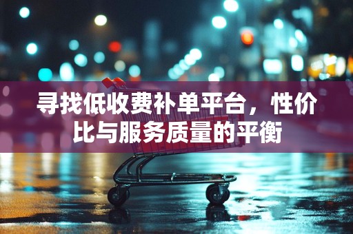 寻找低收费补单平台，性价比与服务质量的平衡