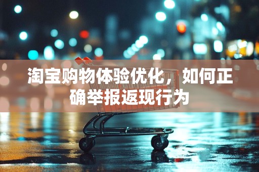 淘宝购物体验优化，如何正确举报返现行为