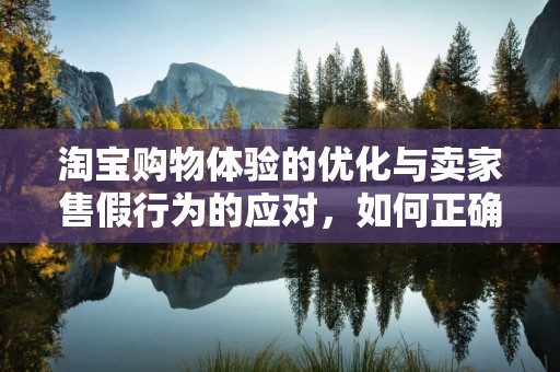 淘宝购物体验的优化与卖家售假行为的应对，如何正确举报卖家售假