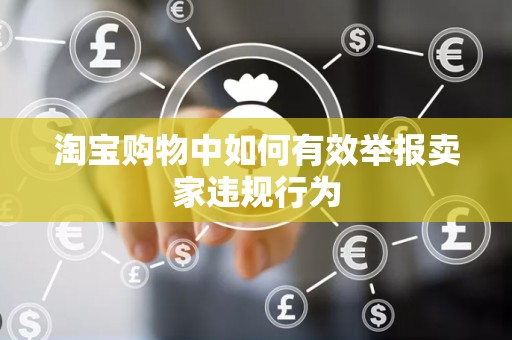 淘宝购物中如何有效举报卖家违规行为