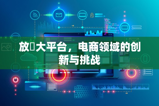 放單大平台，电商领域的创新与挑战