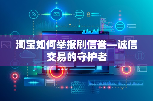 淘宝如何举报刷信誉—诚信交易的守护者
