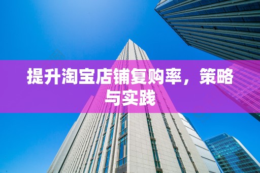 提升淘宝店铺复购率，策略与实践