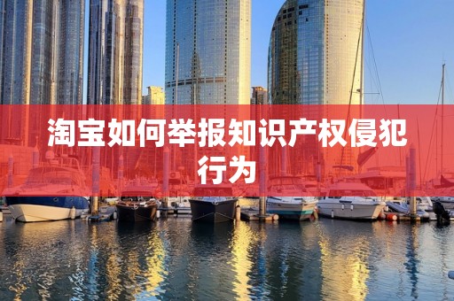 淘宝如何举报知识产权侵犯行为