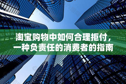 淘宝购物中如何合理拒付，一种负责任的消费者的指南