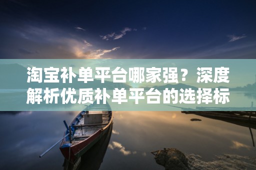 淘宝补单平台哪家强？深度解析优质补单平台的选择标准与体验
