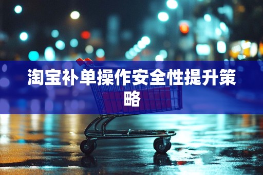 淘宝补单操作安全性提升策略