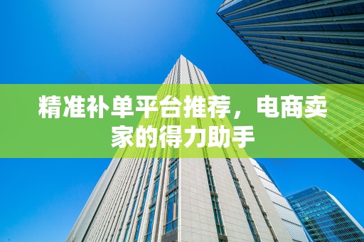 精准补单平台推荐，电商卖家的得力助手
