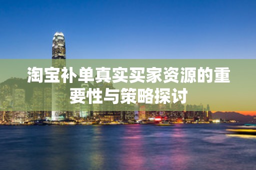淘宝补单真实买家资源的重要性与策略探讨