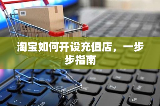 淘宝如何开设充值店，一步步指南