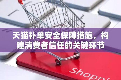 天猫补单安全保障措施，构建消费者信任的关键环节