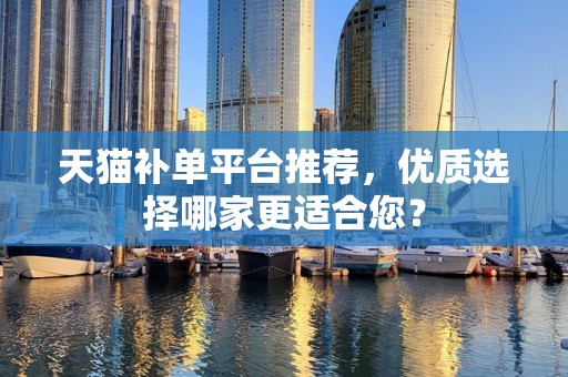 天猫补单平台推荐，优质选择哪家更适合您？